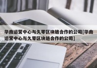 华南运营中心与久零区块链合作的公司[华南运营中心与久零区块链合作的公司]