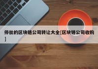 停批的区块链公司转让大全[区块链公司收购]