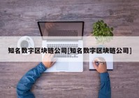 知名数字区块链公司[知名数字区块链公司]