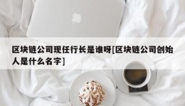 区块链公司现任行长是谁呀[区块链公司创始人是什么名字]