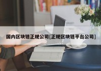 国内区块链正规公司[正规区块链平台公司]