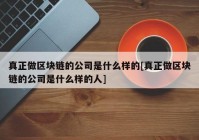 真正做区块链的公司是什么样的[真正做区块链的公司是什么样的人]