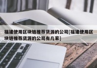 福建使用区块链推荐货源的公司[福建使用区块链推荐货源的公司有几家]