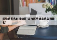 区块链龙头科技公司[国内区块链龙头公司排名]