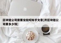 区块链公司需要交税吗知乎文章[开区块链公司要多少钱]