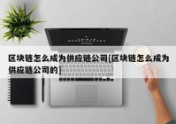 区块链怎么成为供应链公司[区块链怎么成为供应链公司的]