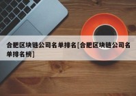 合肥区块链公司名单排名[合肥区块链公司名单排名榜]