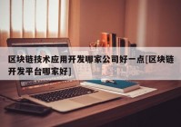 区块链技术应用开发哪家公司好一点[区块链开发平台哪家好]