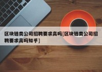 区块链类公司招聘要求高吗[区块链类公司招聘要求高吗知乎]