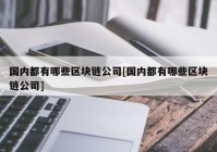 国内都有哪些区块链公司[国内都有哪些区块链公司]