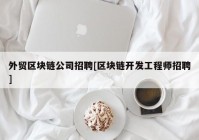 外贸区块链公司招聘[区块链开发工程师招聘]