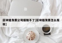 区块链发票公司报销不了[区块链发票怎么报税]