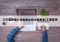 工行区块链公司是国企吗还是央企[工银区块链]