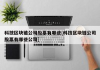 科技区块链公司股票有哪些[科技区块链公司股票有哪些公司]