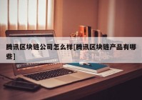 腾讯区块链公司怎么样[腾讯区块链产品有哪些]