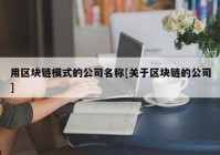 用区块链模式的公司名称[关于区块链的公司]