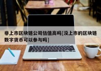 非上市区块链公司估值高吗[没上市的区块链数字货币可以参与吗]