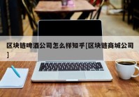 区块链啤酒公司怎么样知乎[区块链商城公司]