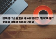 区块链行业垂直自媒体有哪些公司[区块链行业垂直自媒体有哪些公司做]