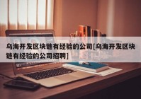 乌海开发区块链有经验的公司[乌海开发区块链有经验的公司招聘]