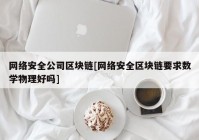 网络安全公司区块链[网络安全区块链要求数学物理好吗]