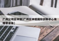 广州公司区块链[广州区块链国际创新中心有哪些企业]